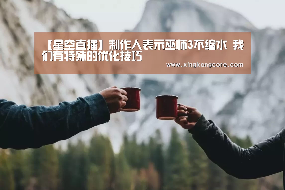 【星空直播】制作人表示巫师3不缩水 我们有特殊的优化技巧(图3) 星空官网