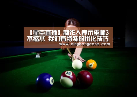 【星空直播】制作人表示巫师3不缩水 我们有特殊的优化技巧(图4) 星空首页